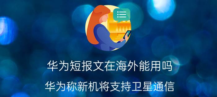 华为短报文在海外能用吗 华为称新机将支持卫星通信，移动公司将如何生存？